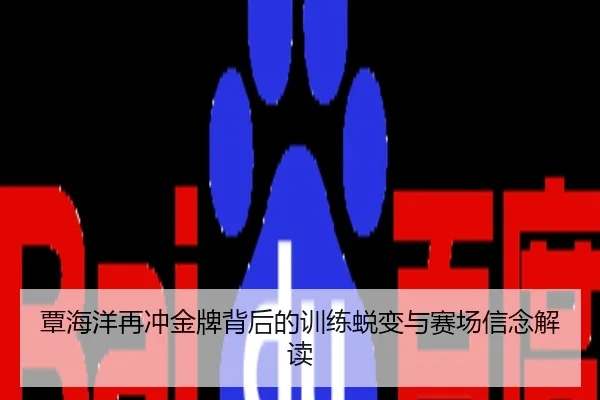 覃海洋再冲金牌背后的训练蜕变与赛场信念解读